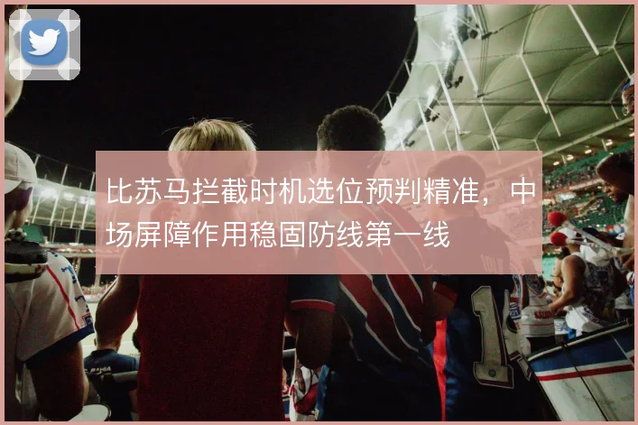 比苏马拦截时机选位预判精准,中场屏障作用稳固防线第一线