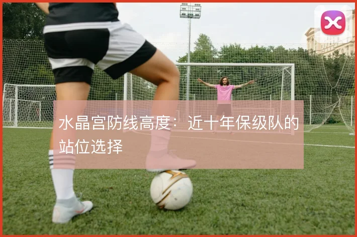 水晶宫防线高度:近十年保级队的站位选择