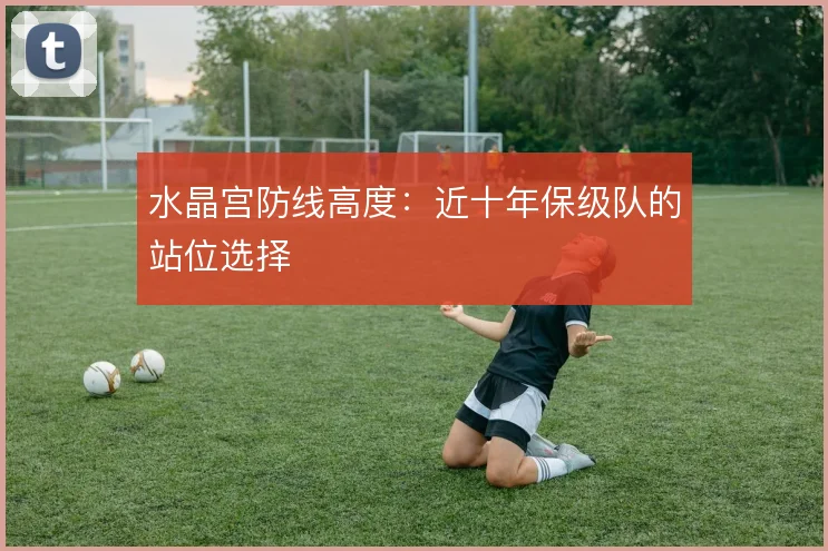水晶宫防线高度:近十年保级队的站位选择