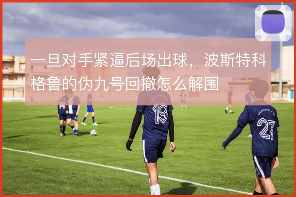一旦对手紧逼后场出球，波斯特科格鲁的伪九号回撤怎么解围