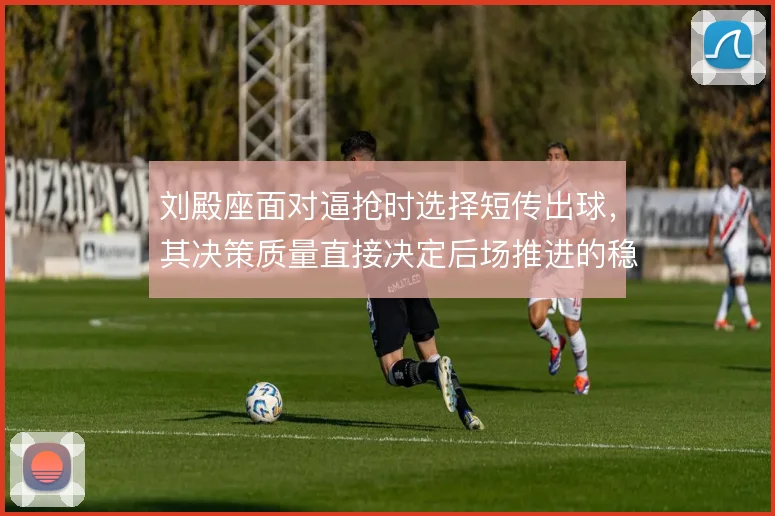 刘殿座面对逼抢时选择短传出球,其决策质量直接决定后场推进的稳定程度