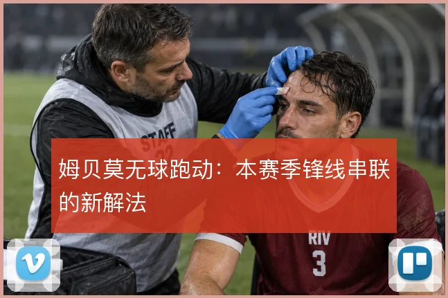 姆贝莫无球跑动:本赛季锋线串联的新解法