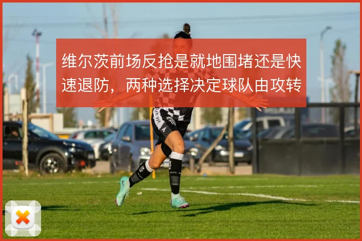 维尔茨前场反抢是就地围堵还是快速退防,两种选择决定球队由攻转守的节奏