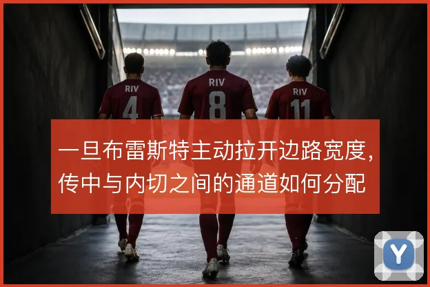 一旦布雷斯特主动拉开边路宽度,传中与内切之间的通道如何分配