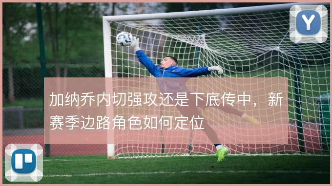 加纳乔内切强攻还是下底传中,新赛季边路角色如何定位