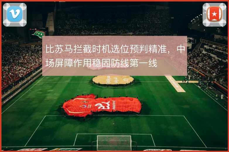 比苏马拦截时机选位预判精准,中场屏障作用稳固防线第一线
