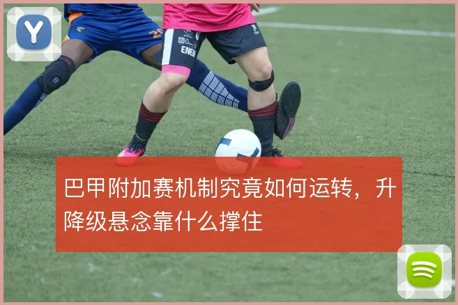 巴甲附加赛机制究竟如何运转,升降级悬念靠什么撑住