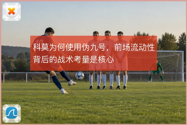 科莫为何使用伪九号,前场流动性背后的战术考量是核心