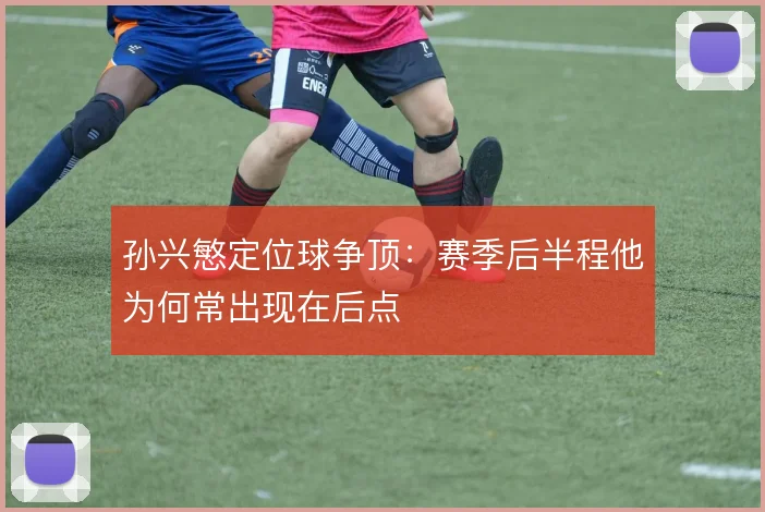 孙兴慜定位球争顶:赛季后半程他为何常出现在后点