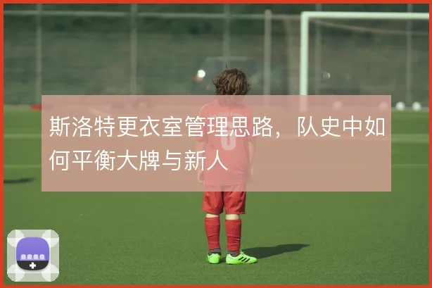 斯洛特更衣室管理思路，队史中如何平衡大牌与新人