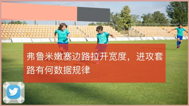 弗鲁米嫩塞边路拉开宽度，进攻套路有何数据规律