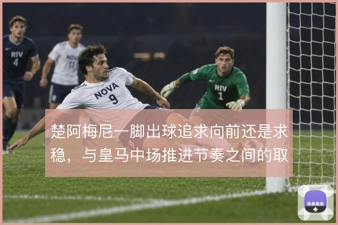 楚阿梅尼一脚出球追求向前还是求稳，与皇马中场推进节奏之间的取舍
