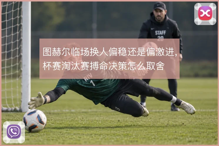 图赫尔临场换人偏稳还是偏激进，杯赛淘汰赛搏命决策怎么取舍