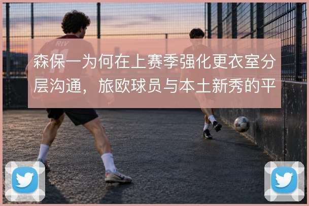 森保一为何在上赛季强化更衣室分层沟通,旅欧球员与本土新秀的平衡是主线