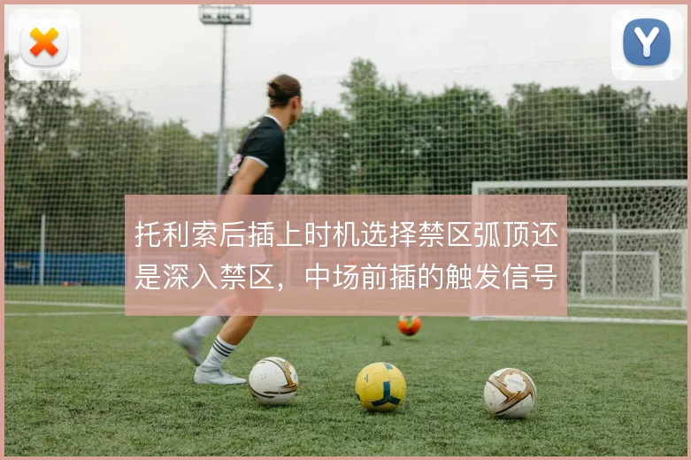 托利索后插上时机选择禁区弧顶还是深入禁区，中场前插的触发信号在哪