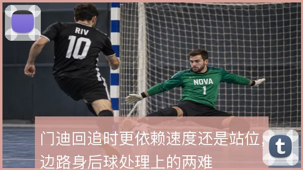 门迪回追时更依赖速度还是站位,边路身后球处理上的两难