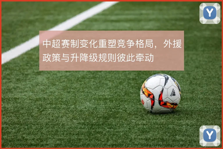 中超赛制变化重塑竞争格局,外援政策与升降级规则彼此牵动