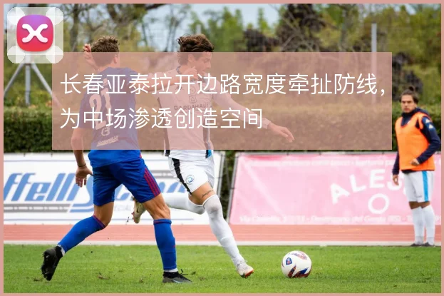 长春亚泰拉开边路宽度牵扯防线,为中场渗透创造空间