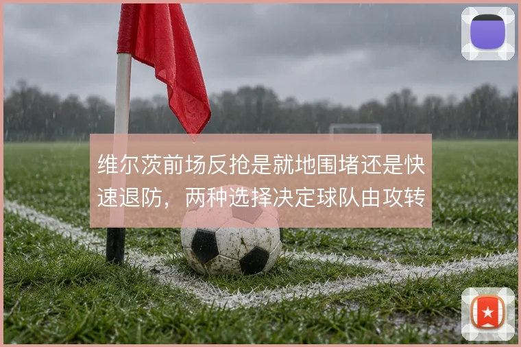 维尔茨前场反抢是就地围堵还是快速退防,两种选择决定球队由攻转守的节奏