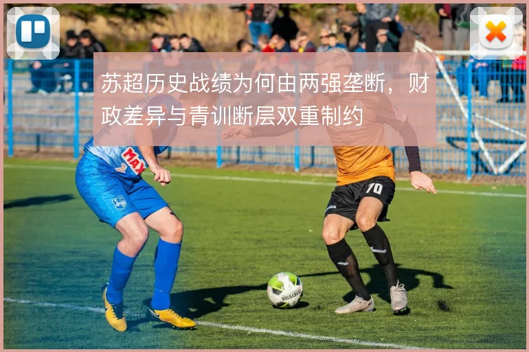 苏超历史战绩为何由两强垄断,财政差异与青训断层双重制约
