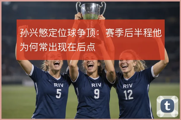 孙兴慜定位球争顶:赛季后半程他为何常出现在后点