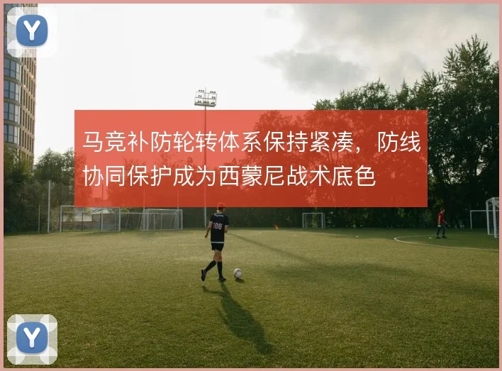 马竞补防轮转体系保持紧凑，防线协同保护成为西蒙尼战术底色
