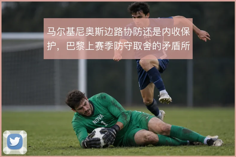 马尔基尼奥斯边路协防还是内收保护,巴黎上赛季防守取舍的矛盾所在