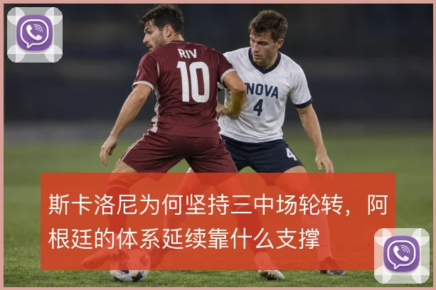 斯卡洛尼为何坚持三中场轮转,阿根廷的体系延续靠什么支撑