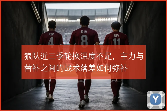 狼队近三季轮换深度不足,主力与替补之间的战术落差如何弥补