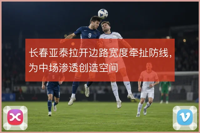 长春亚泰拉开边路宽度牵扯防线,为中场渗透创造空间