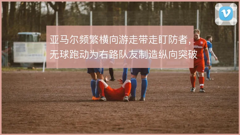 亚马尔频繁横向游走带走盯防者,无球跑动为右路队友制造纵向突破空间