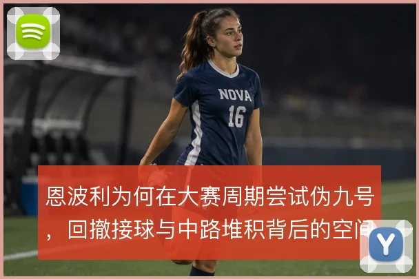 恩波利为何在大赛周期尝试伪九号,回撤接球与中路堆积背后的空间账