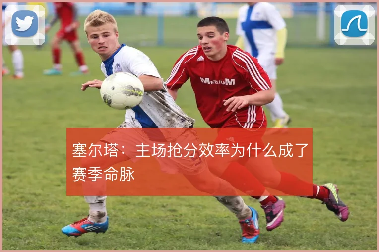 塞尔塔：主场抢分效率为什么成了赛季命脉