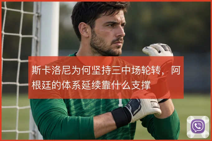 斯卡洛尼为何坚持三中场轮转,阿根廷的体系延续靠什么支撑