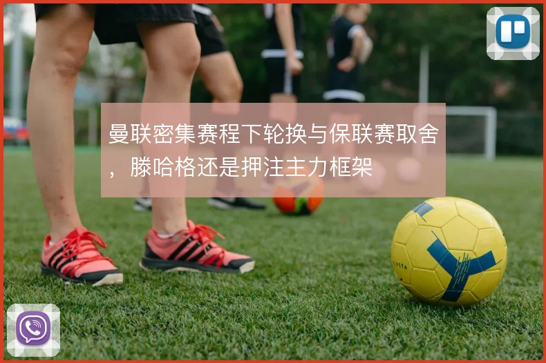曼联密集赛程下轮换与保联赛取舍，滕哈格还是押注主力框架