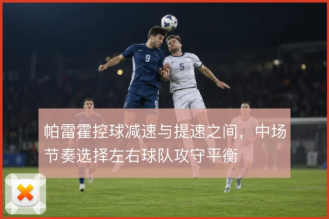 帕雷霍控球减速与提速之间,中场节奏选择左右球队攻守平衡