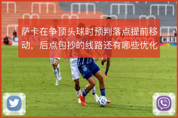 萨卡在争顶头球时预判落点提前移动,后点包抄的线路还有哪些优化空间