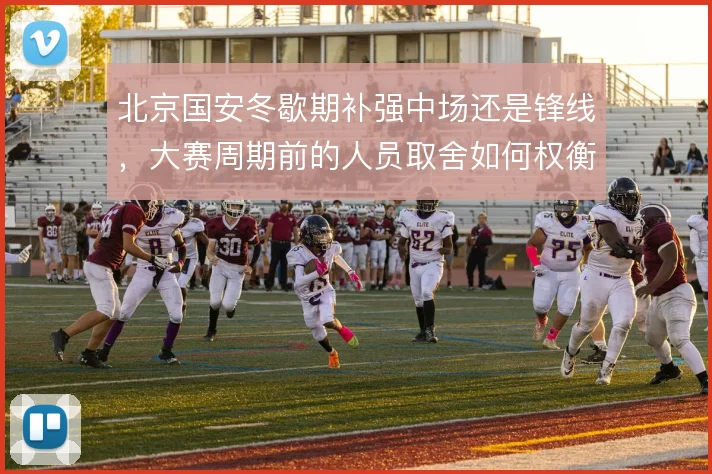 北京国安冬歇期补强中场还是锋线,大赛周期前的人员取舍如何权衡