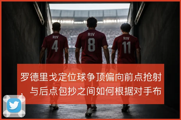 罗德里戈定位球争顶偏向前点抢射,与后点包抄之间如何根据对手布防取舍