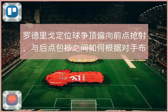 罗德里戈定位球争顶偏向前点抢射,与后点包抄之间如何根据对手布防取舍