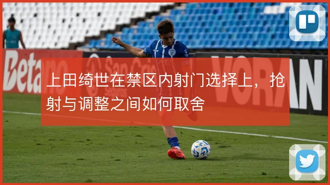 上田绮世在禁区内射门选择上，抢射与调整之间如何取舍