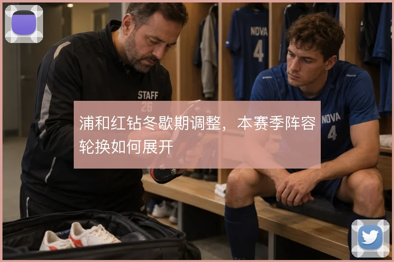 浦和红钻冬歇期调整,本赛季阵容轮换如何展开