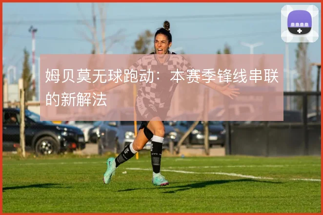 姆贝莫无球跑动:本赛季锋线串联的新解法