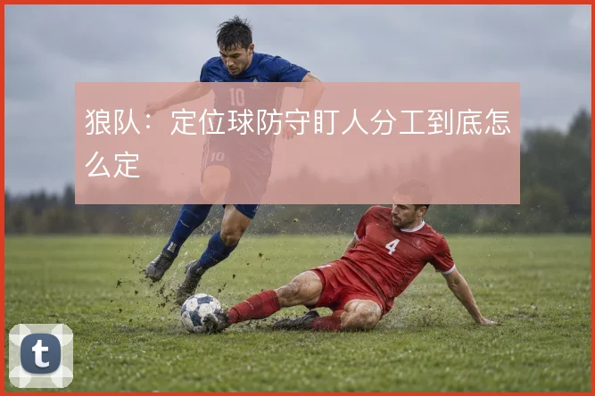 狼队：定位球防守盯人分工到底怎么定