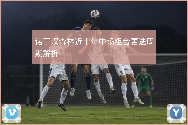 诺丁汉森林近十年中场组合更迭周期解析