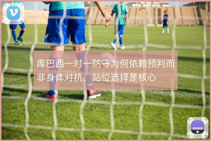 库巴西一对一防守为何依赖预判而非身体对抗,站位选择是核心