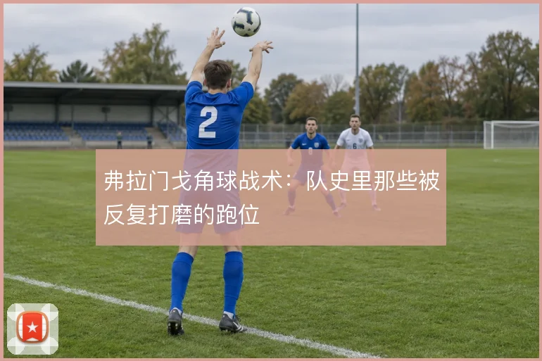 弗拉门戈角球战术:队史里那些被反复打磨的跑位