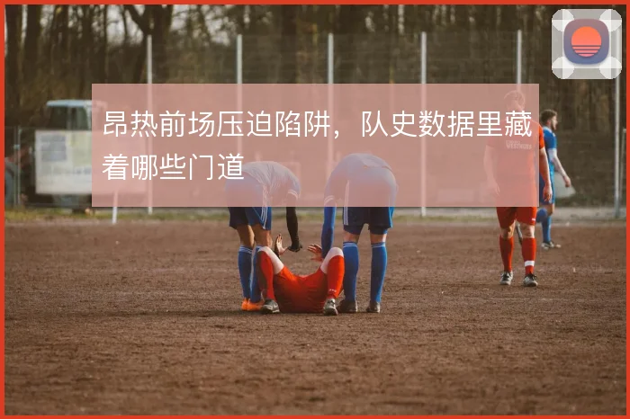 昂热前场压迫陷阱,队史数据里藏着哪些门道