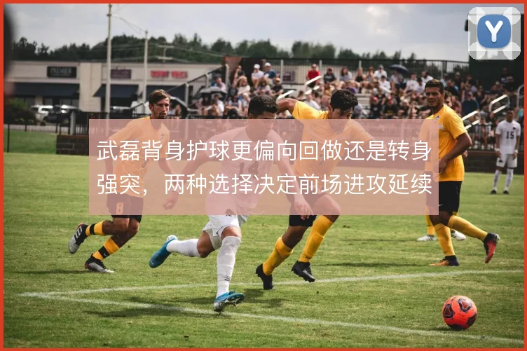 武磊背身护球更偏向回做还是转身强突，两种选择决定前场进攻延续性