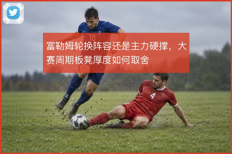 富勒姆轮换阵容还是主力硬撑，大赛周期板凳厚度如何取舍